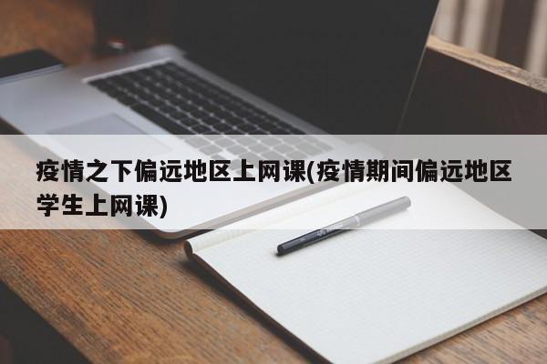 疫情之下偏远地区上网课(疫情期间偏远地区学生上网课)