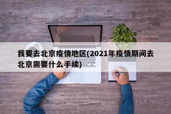我要去北京疫情地区(2021年疫情期间去北京需要什么手续)