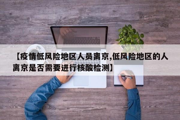 【疫情低风险地区人员离京,低风险地区的人离京是否需要进行核酸检测】