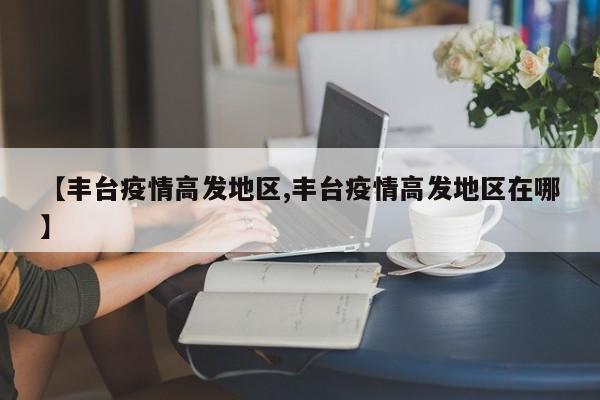 【丰台疫情高发地区,丰台疫情高发地区在哪】