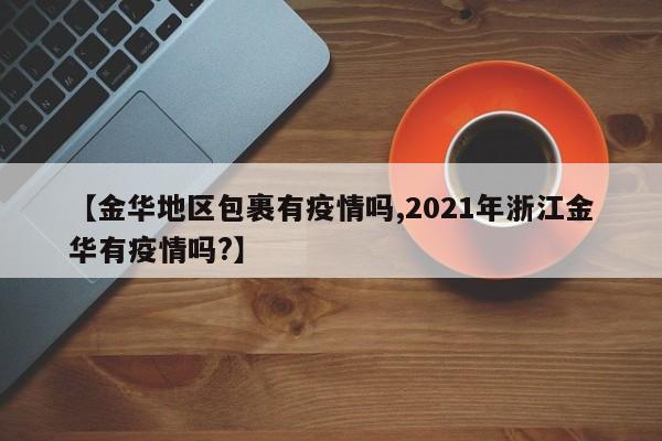 【金华地区包裹有疫情吗,2021年浙江金华有疫情吗?】