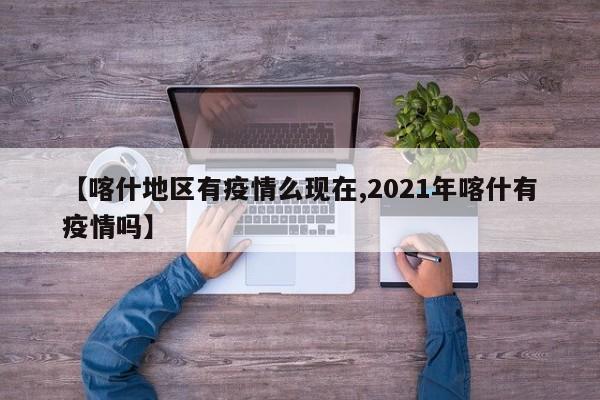 【喀什地区有疫情么现在,2021年喀什有疫情吗】