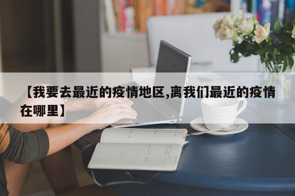 【我要去最近的疫情地区,离我们最近的疫情在哪里】