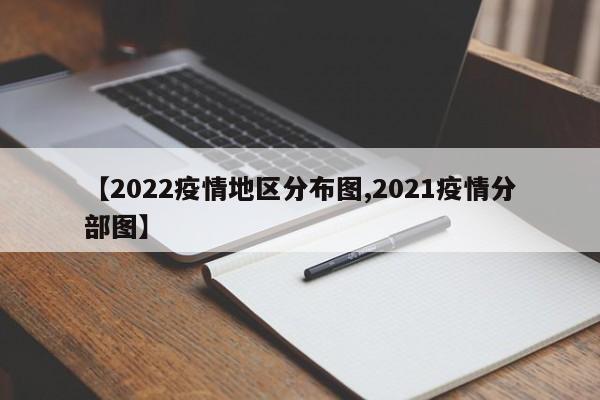 【2022疫情地区分布图,2021疫情分部图】