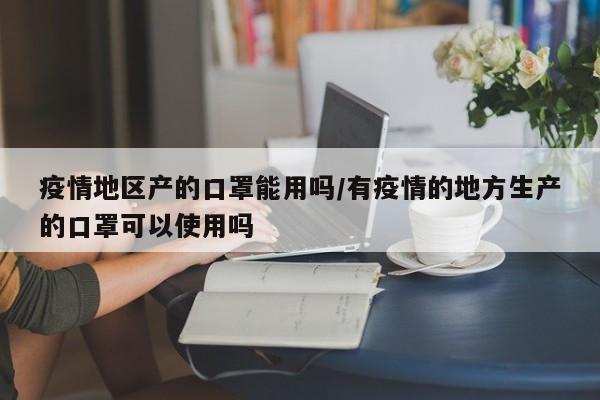 疫情地区产的口罩能用吗/有疫情的地方生产的口罩可以使用吗