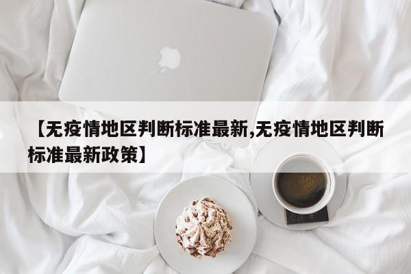【无疫情地区判断标准最新,无疫情地区判断标准最新政策】