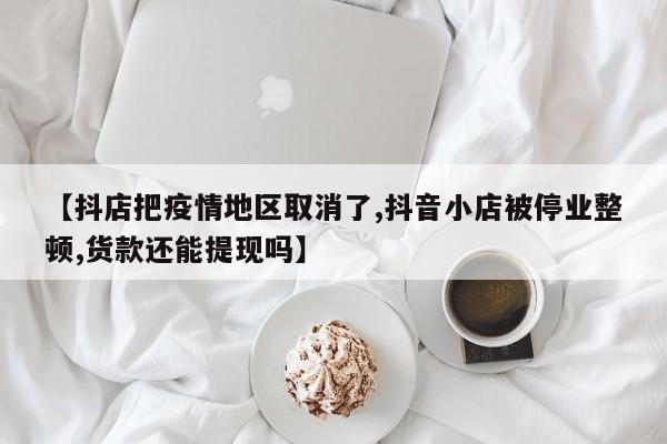 【抖店把疫情地区取消了,抖音小店被停业整顿,货款还能提现吗】