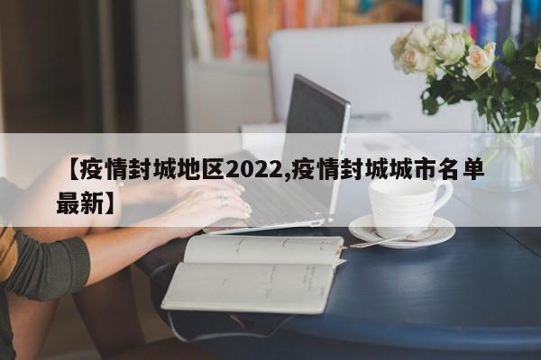 【疫情封城地区2022,疫情封城城市名单最新】
