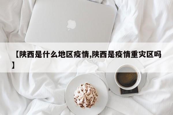 【陕西是什么地区疫情,陕西是疫情重灾区吗】